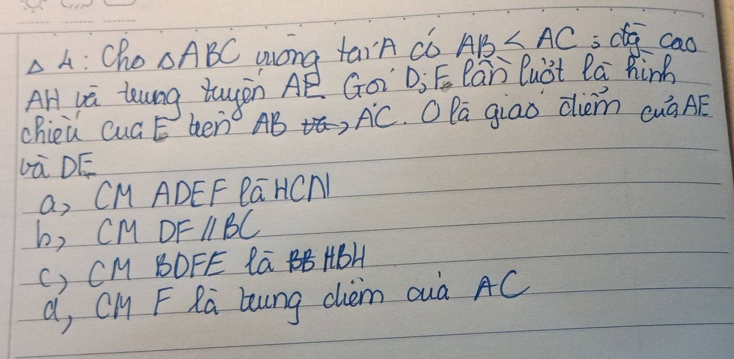 △ 4 :Cho △ ABC wóng taiA có AB icig cao
Ar yà tung twyàn Aē Goi D, E. Par lubt Pa hing
chieù Cuá E ben AB
A'C OPa giao dièm cuà AE
Lū DE
a, CM ADEF PaHCN
b, CM DF parallel BC
() CM BDFE LG BB HBH
a, CH F Ra loung chièm ouà AC