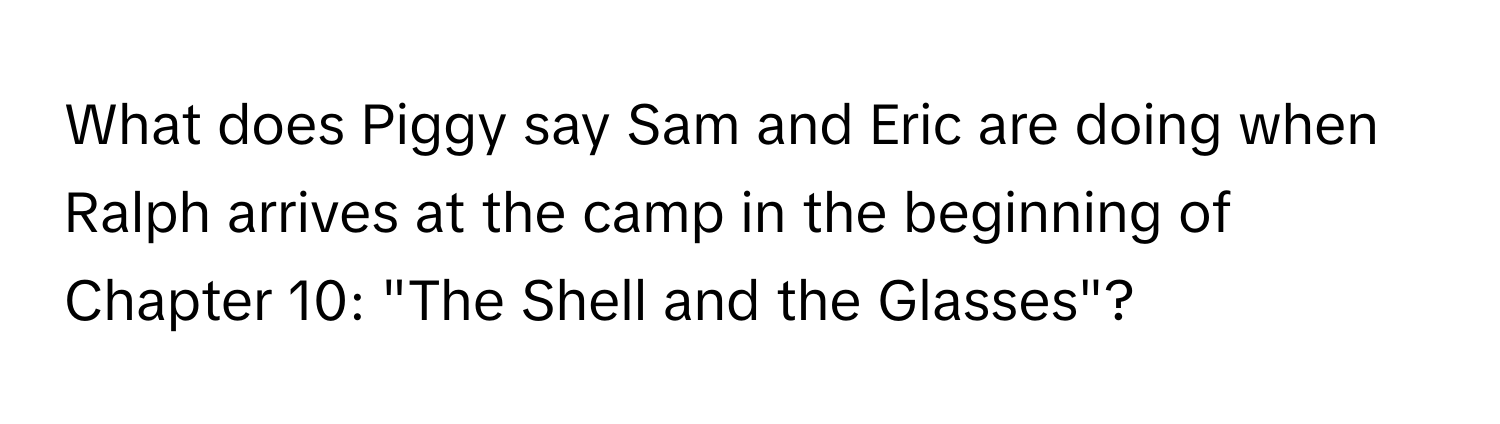 What does Piggy say Sam and Eric are doing when Ralph arrives at the camp in the beginning of Chapter 10: "The Shell and the Glasses"?