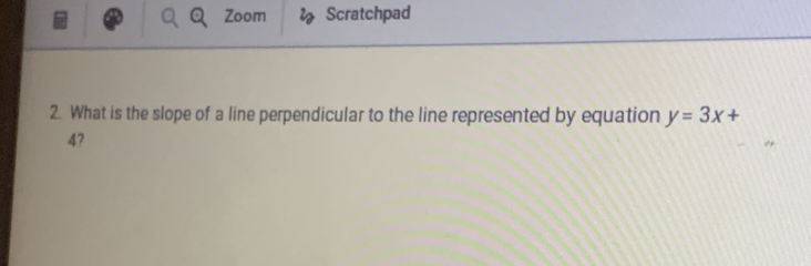 Zoom Scratchpad 
2. What is the slope of a line perpendicular to the line represented by equation y=3x+
4?