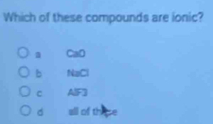 Which of these compounds are ionic?
a CaO
b NaCl
C AIF3
all of these