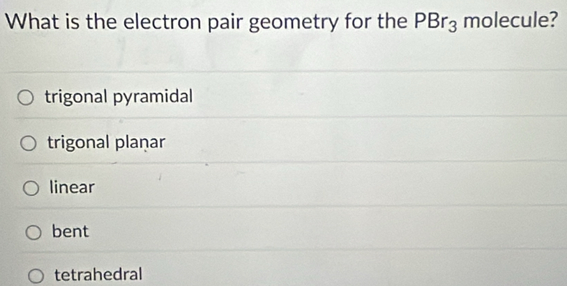 What is the electron pair geometry for the PBr_3 molecule?
trigonal pyramidal
trigonal planar
linear
bent
tetrahedral