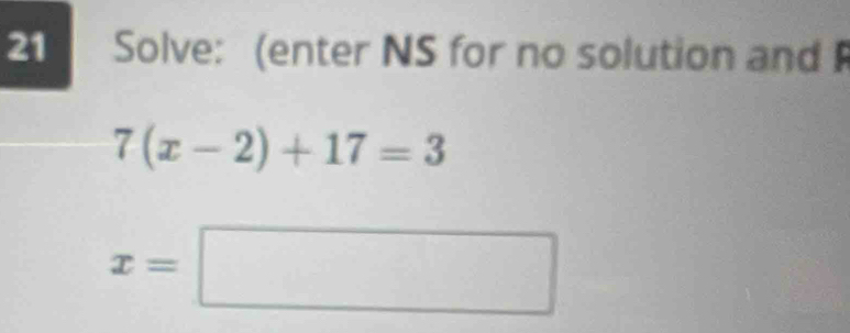 Solve: (enter NS for no solution and
7(x-2)+17=3
x=□