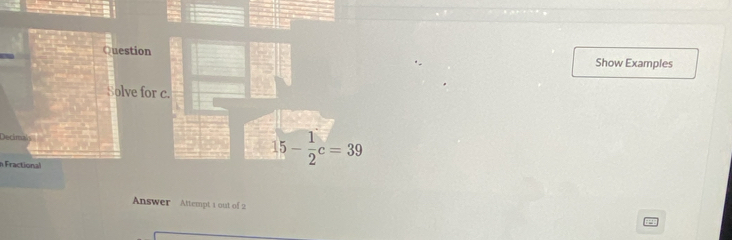 Question Show Examples
Solve for 
Declimaly 
Fractional
Answer Attempt 1 out of 2