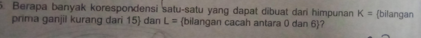 Berapa banyak korespondensi satu-satu yang dapat dibuat dari himpunan K= bilangan 
prima ganjil kurang dari 15  dan L= bilangan cacah antara 0 dan 6 ?