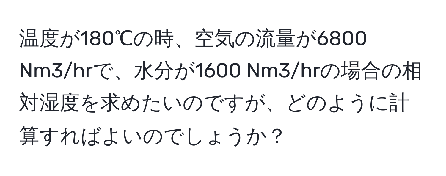 温度が180℃の時、空気の流量が6800 Nm3/hrで、水分が1600 Nm3/hrの場合の相対湿度を求めたいのですが、どのように計算すればよいのでしょうか？