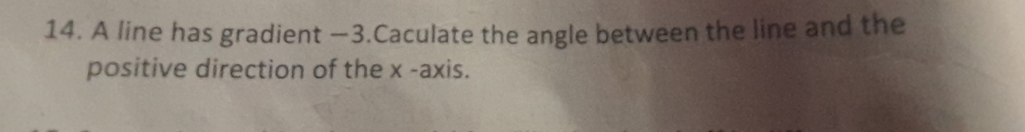 A line has gradient —3.Caculate the angle between the line and the 
positive direction of the x -axis.