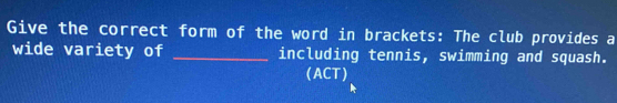 Give the correct form of the word in brackets: The club provides a 
wide variety of _including tennis, swimming and squash. 
(ACT)