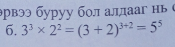 эрвээ буруу бол алдаа нь 
6. 3^3* 2^2=(3+2)^3+2=5^5