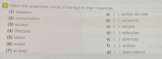 Match the underlined words in the text to their meanings.
(1) diseases a) ) estilos de vida
(2) consumption b)  consumo
(3) access c) ) rótulos
(4) lifestyles d) ) refeições
(5) labels e) ) doenças
(6) meals f)  acesso
(7) at least g)  pelo menos