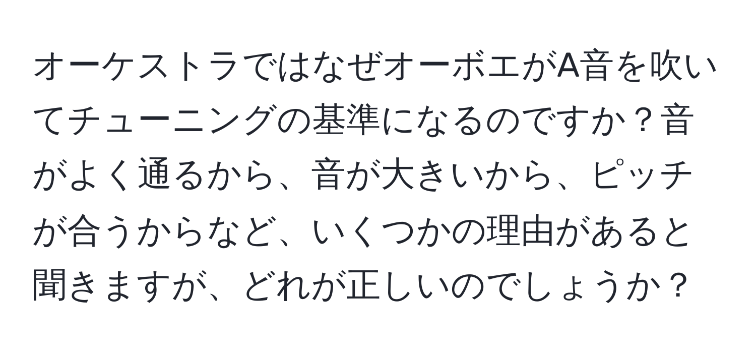 オーケストラではなぜオーボエがA音を吹いてチューニングの基準になるのですか？音がよく通るから、音が大きいから、ピッチが合うからなど、いくつかの理由があると聞きますが、どれが正しいのでしょうか？