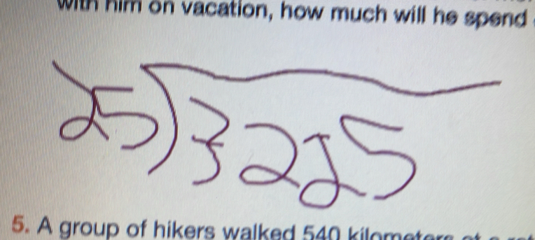 with him on vacation, how much will he spend 
5. A group of hikers walked 540 kilomet