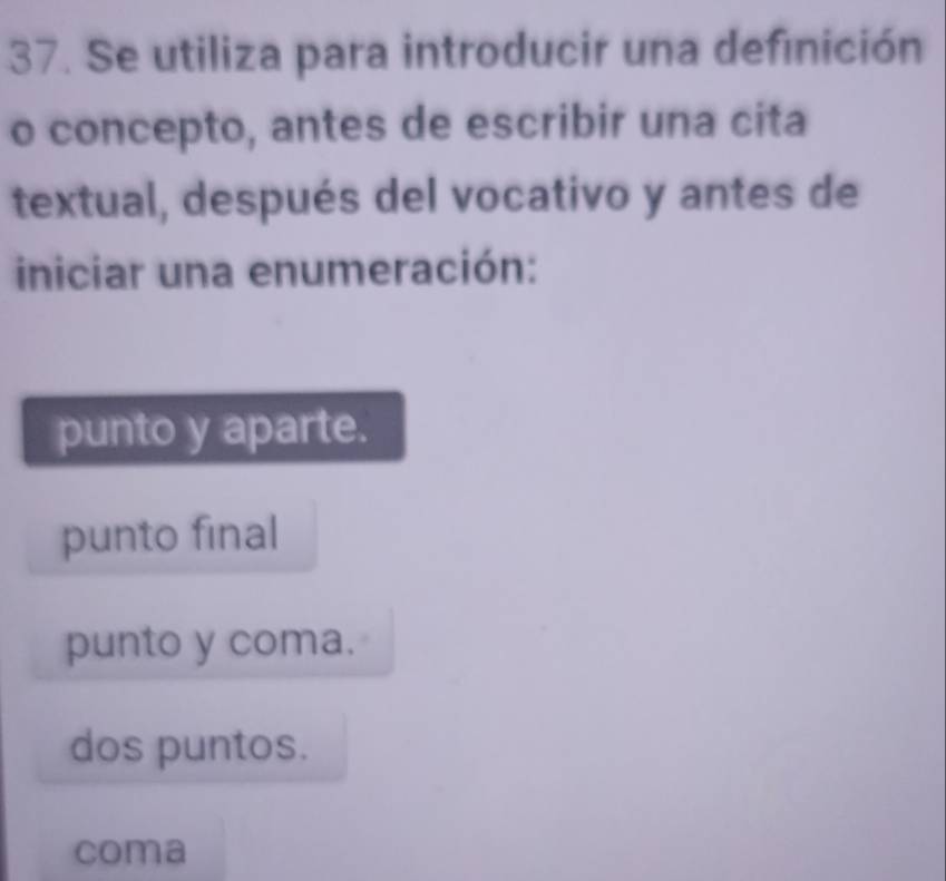 Se utiliza para introducir una definición
o concepto, antes de escribir una cita
textual, después del vocativo y antes de
iniciar una enumeración:
punto y aparte.
punto final
punto y coma.
dos puntos.
coma