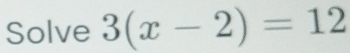 Solve 3(x-2)=12