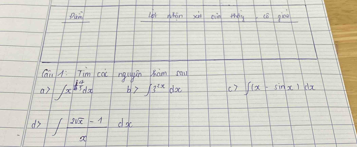 Dim Lì whān xà eig thày cō gico 
Cāi 1. Tim cài ngugān hàm sau 
a7 ∈t x^(frac 14)45dx b) ∈t 3^(2x)dx c c7 ∈t (x-sin x)dx
ds ∈t  (2sqrt(x)-1)/x dx