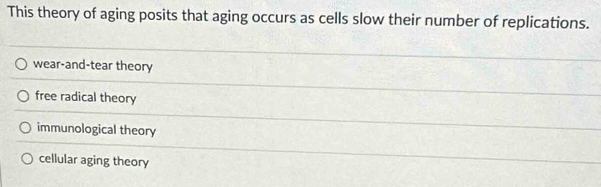 This theory of aging posits that aging occurs as cells slow their number of replications.
wear-and-tear theory
free radical theory
immunological theory
cellular aging theory