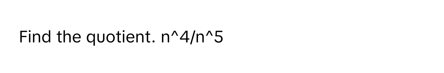 Find the quotient. n^4/n^5