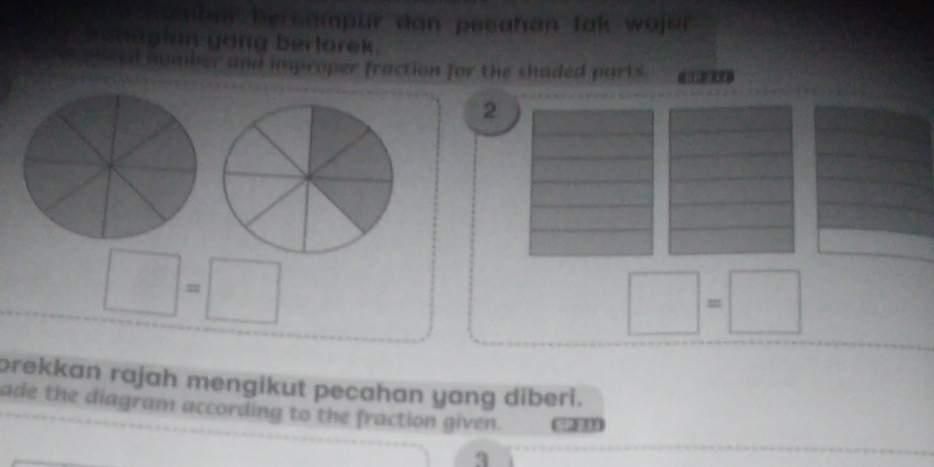 ampur dan pesahan tak wojur 
a e n a gian yong berlorek. 
mmber and improper fraction for the shaded parts. 0 
2 
= 
brekkan rajah mengikut pecahan yang diberi. 
ade the diagram according to the fraction given. 
3