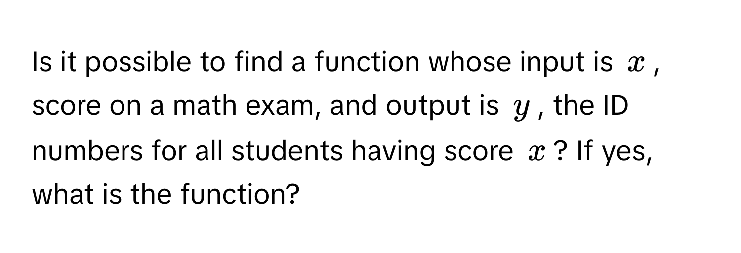 Is it possible to find a function whose input is $x$, score on a math exam, and output is $y$, the ID numbers for all students having score $x$? If yes, what is the function?