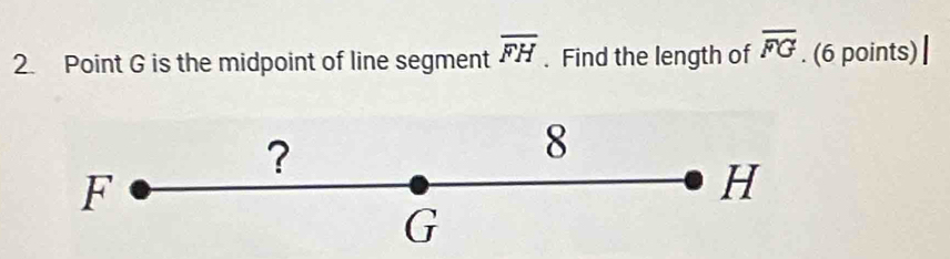 Point G is the midpoint of line segment overline FH. Find the length of overline FG. (6 points) 
?
8
F
H
G