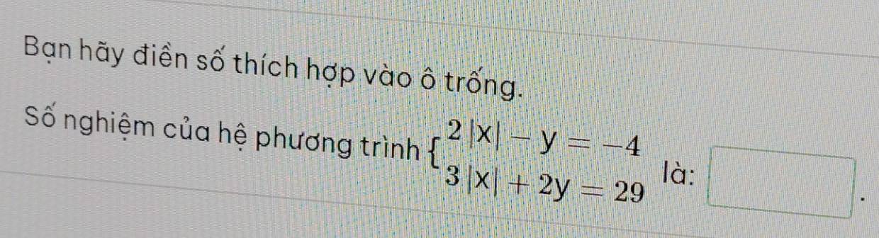 Bạn hãy điền số thích hợp vào ô trống. 
Số nghiệm của hệ phương trình beginarrayl 2|x|-y=-4 3|x|+2y=29endarray. là: □ .