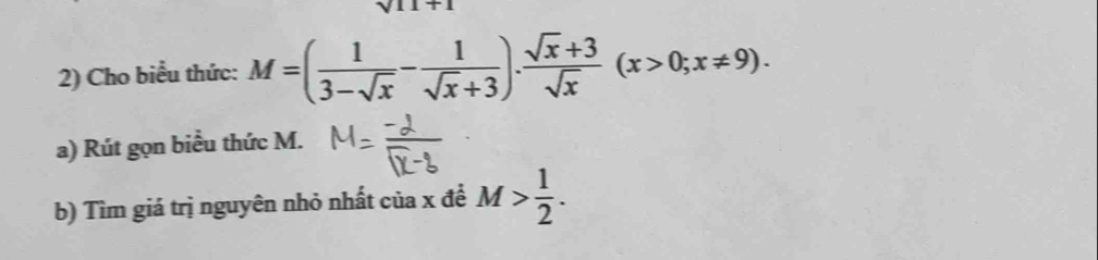 v11+|+1
2) Cho biểu thức: M=( 1/3-sqrt(x) - 1/sqrt(x)+3 ). (sqrt(x)+3)/sqrt(x) (x>0;x!= 9). 
a) Rút gọn biểu thức M.
b) Tìm giá trị nguyên nhỏ nhất của x đề M> 1/2 .