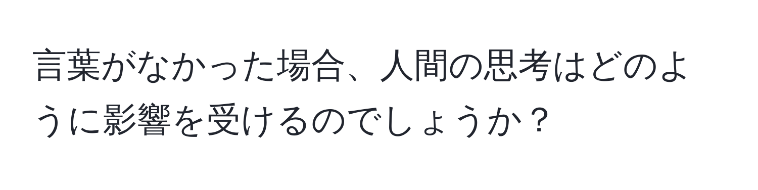 言葉がなかった場合、人間の思考はどのように影響を受けるのでしょうか？