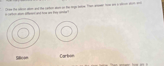 Uw maly 
Draw the silicon atom and the carbon atom on the rings below. Then answer; how are a silicon atom and 
a carbon atom different and how are they similar? 
Silicon Carbon 
helow Then answer: how are a