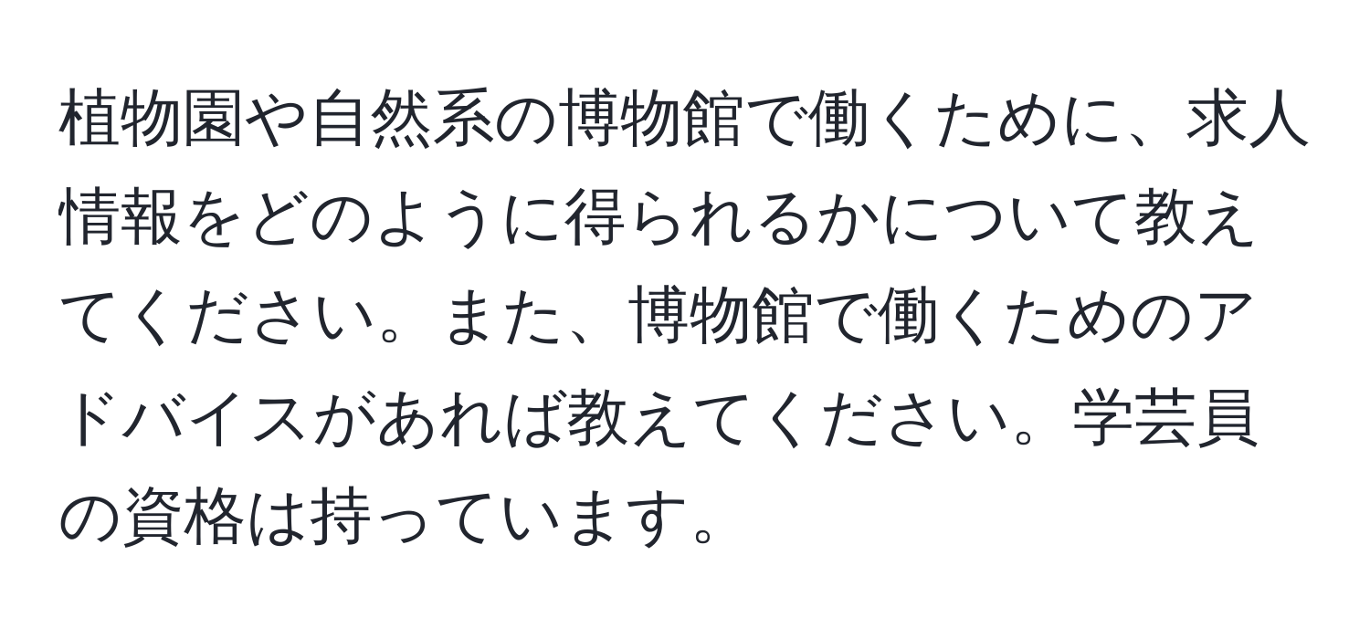 植物園や自然系の博物館で働くために、求人情報をどのように得られるかについて教えてください。また、博物館で働くためのアドバイスがあれば教えてください。学芸員の資格は持っています。