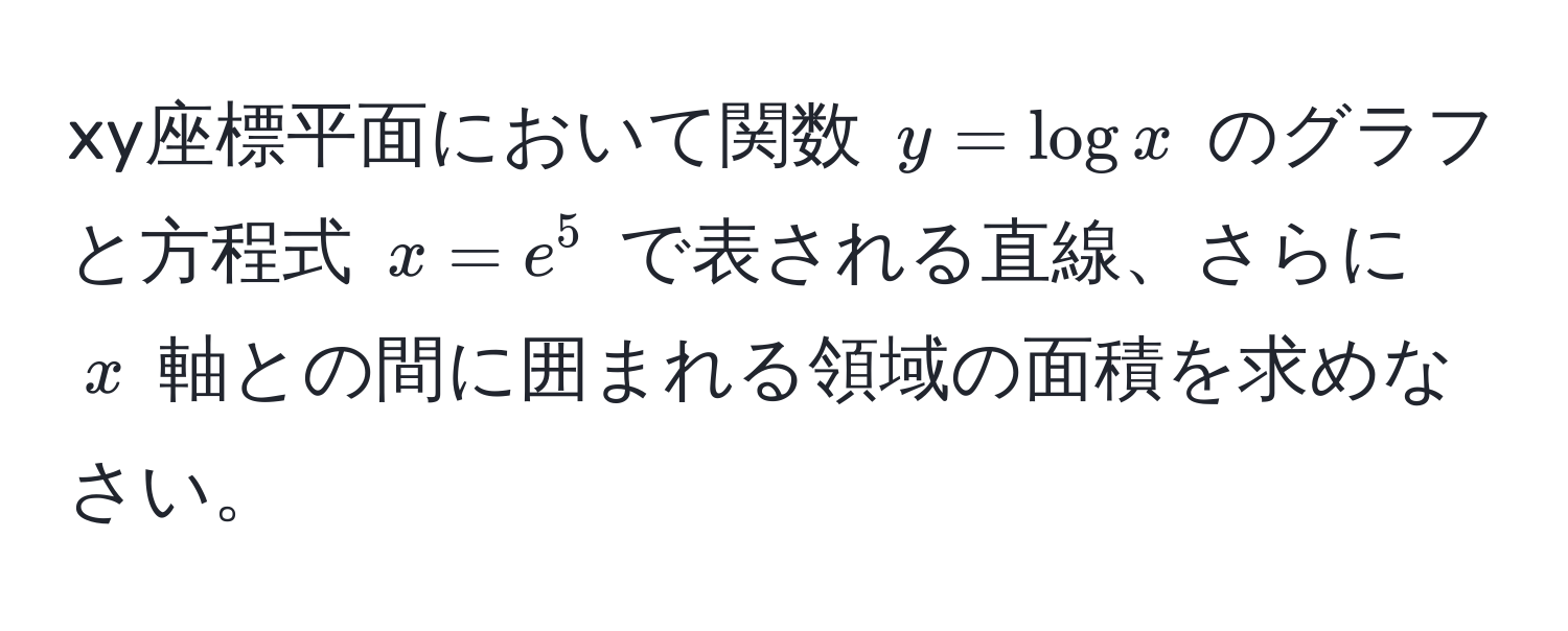 xy座標平面において関数 $y = logx$ のグラフと方程式 $x = e^5$ で表される直線、さらに $x$ 軸との間に囲まれる領域の面積を求めなさい。