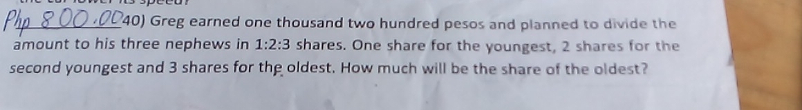 Greg earned one thousand two hundred pesos and planned to divide the 
amount to his three nephews in 1:2:3 shares. One share for the youngest, 2 shares for the 
second youngest and 3 shares for the oldest. How much will be the share of the oldest?