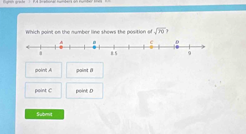 Eighth grade F.4 Irrational numbers on number lines 831
Which point on the number line shows the position of sqrt(70)
point A point B
point C point D
Submit