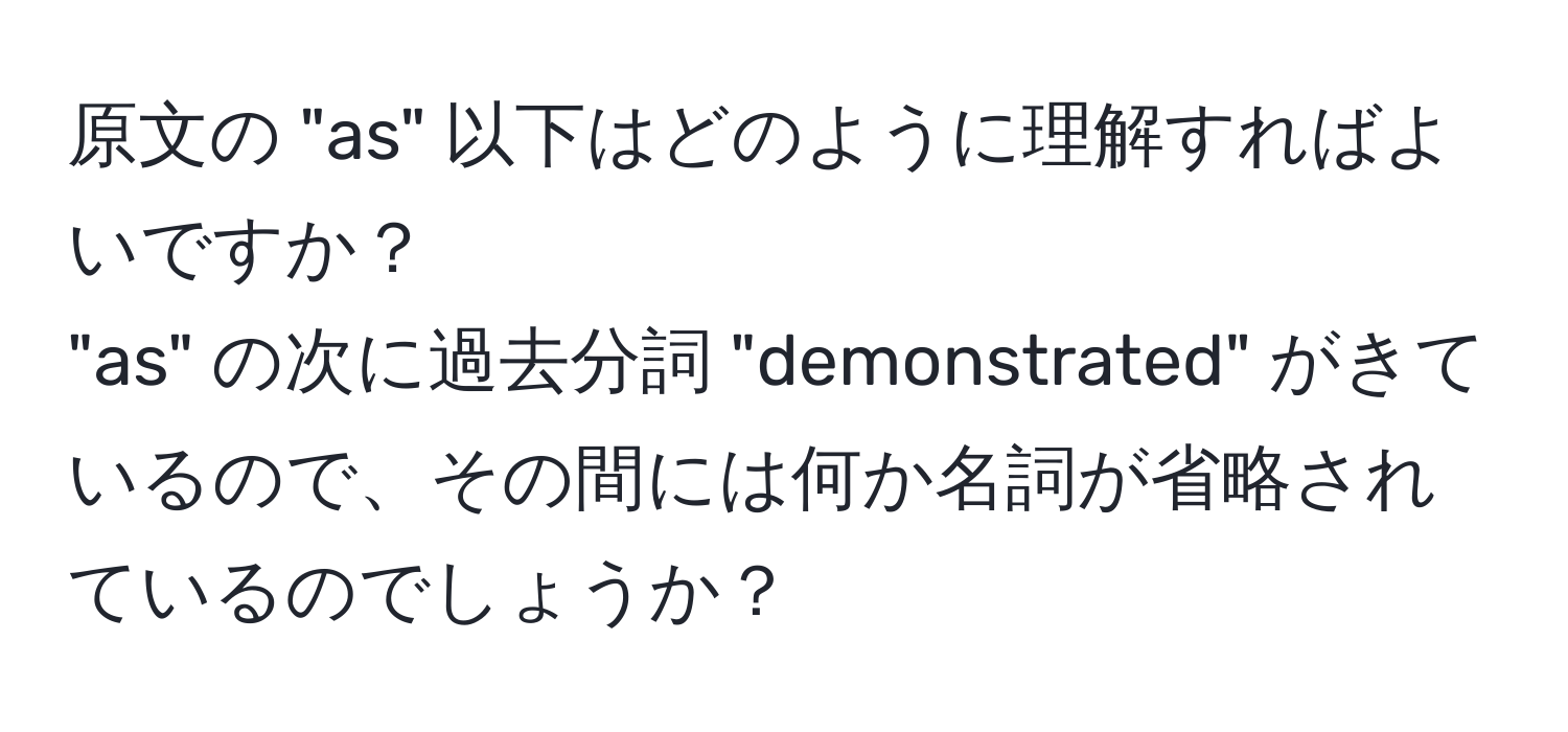 原文の "as" 以下はどのように理解すればよいですか？ 
"as" の次に過去分詞 "demonstrated" がきているので、その間には何か名詞が省略されているのでしょうか？