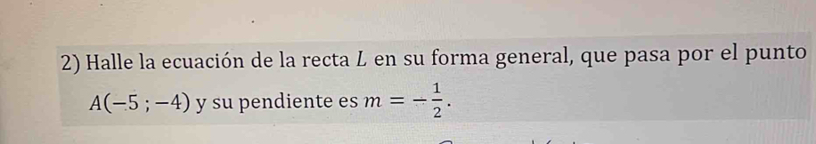 Halle la ecuación de la recta L en su forma general, que pasa por el punto
A(-5;-4) y su pendiente es m=- 1/2 .