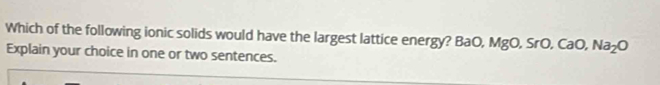Which of the following ionic solids would have the largest lattice energy? BaO, MgO, SrO, CaO, Na_2O
Explain your choice in one or two sentences.