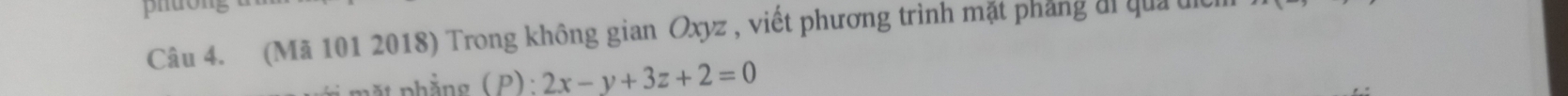 piuon 
Câu 4. (Mã 101 2018) Trong không gian Oxyz , viết phương trình mặt phẳng di qui un 
t phẳng (P): 2x-y+3z+2=0