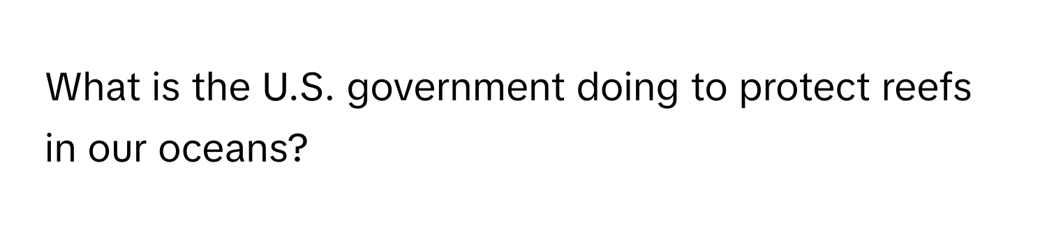 What is the U.S. government doing to protect reefs in our oceans?