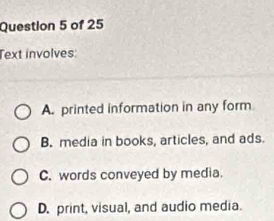 Text involves:
A. printed information in any form
B. media in books, articles, and ads.
C. words conveyed by media.
D. print, visual, and audio media.