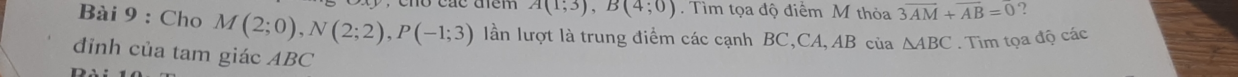 vác điêm A(1;3), B(4;0). Tìm tọa độ điểm M thỏa 3overline AM+overline AB=0 ? 
Bài 9 : Cho M(2;0), N(2;2), P(-1;3) lần lượt là trung điểm các cạnh BC, CA, AB của △ ABC. Tìm tọa độ các 
đỉnh của tam giác ABC