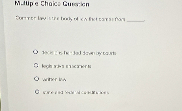 Question
Common law is the body of law that comes from_
decisions handed down by courts
legislative enactments
written law
state and federal constitutions