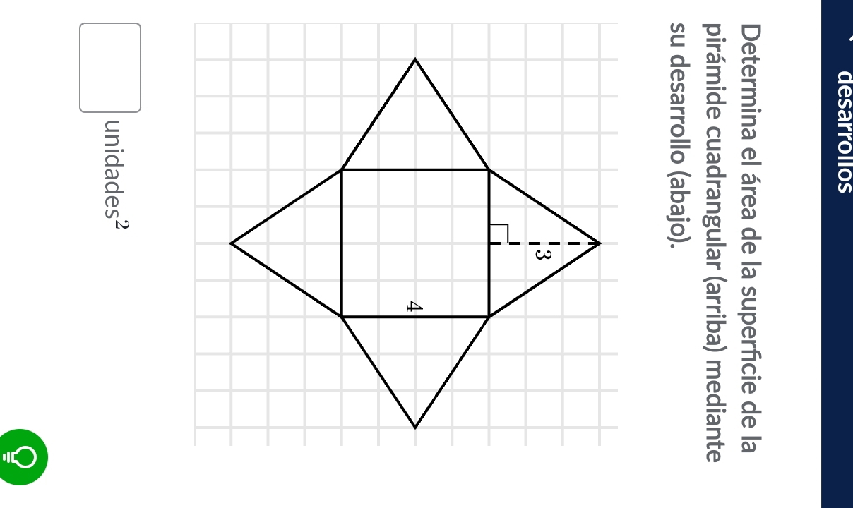 desarrollos 
Determina el área de la superfcie de la 
pirámide cuadrangular (arriba) mediante 
su desarrollo (abajo). 
□ unidades²