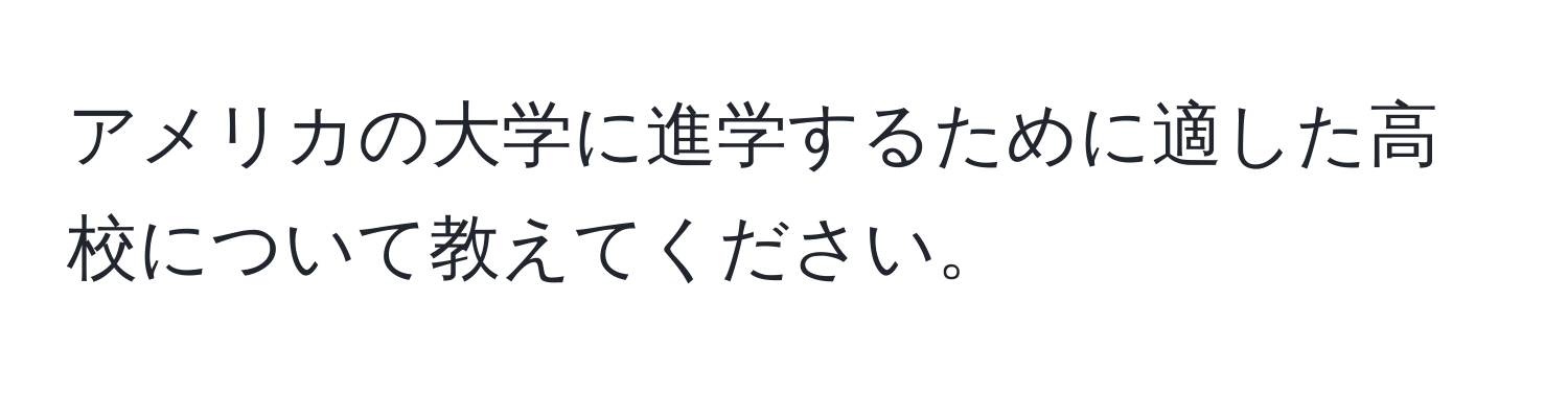 アメリカの大学に進学するために適した高校について教えてください。