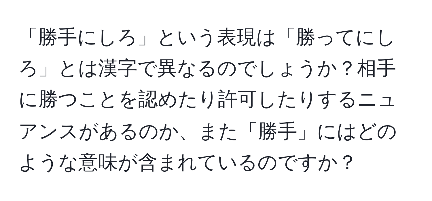 「勝手にしろ」という表現は「勝ってにしろ」とは漢字で異なるのでしょうか？相手に勝つことを認めたり許可したりするニュアンスがあるのか、また「勝手」にはどのような意味が含まれているのですか？