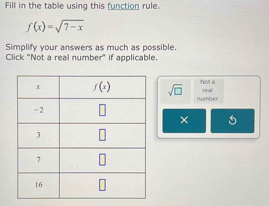 Fill in the table using this function rule.
f(x)=sqrt(7-x)
Simplify your answers as much as possible.
Click "Not a real number" if applicable.
Not a
sqrt(□ ) real
number
×