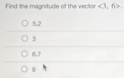 Find the magnitude of the vector <3,6>.
5.2
3
6.7
9