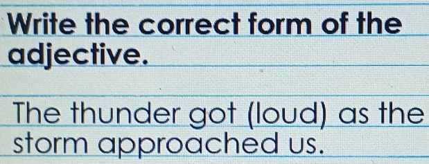 Write the correct form of the 
adjective. 
The thunder got (loud) as the 
storm approached us.