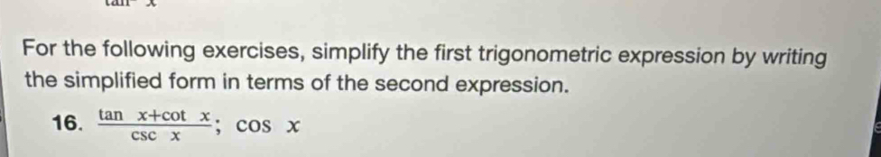 For the following exercises, simplify the first trigonometric expression by writing 
the simplified form in terms of the second expression. 
16.  (tan x+cot x)/csc x ;cos x