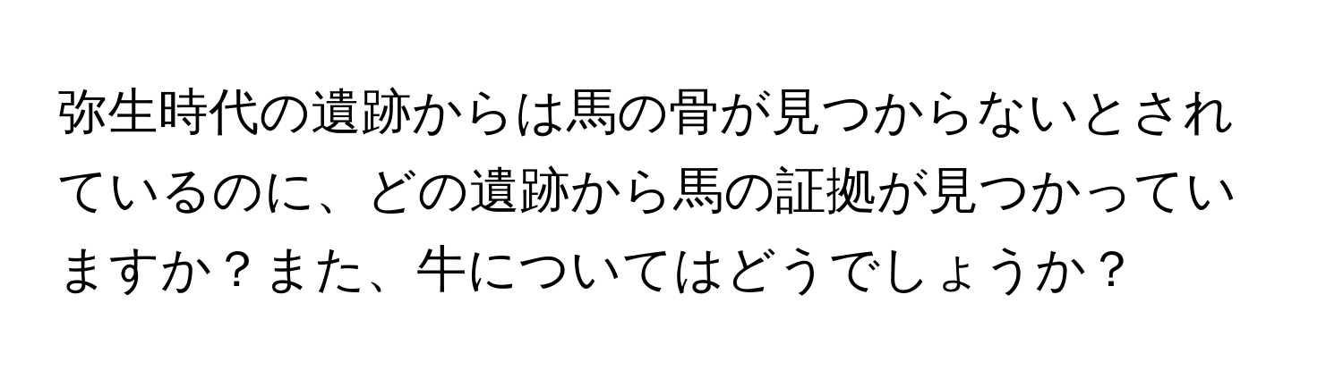 弥生時代の遺跡からは馬の骨が見つからないとされているのに、どの遺跡から馬の証拠が見つかっていますか？また、牛についてはどうでしょうか？