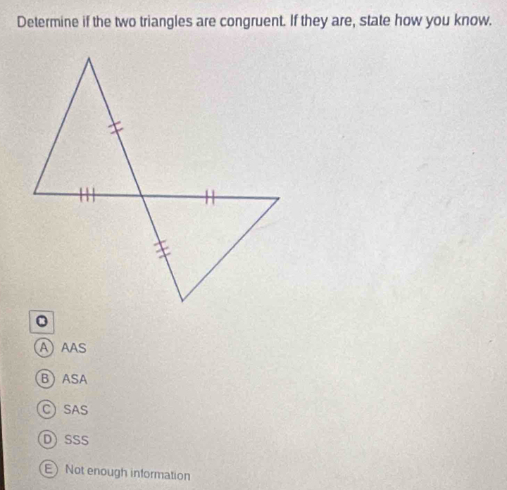 Determine if the two triangles are congruent. If they are, state how you know.
。
AAAS
BASA
C SAS
D)SSS
E Not enough information