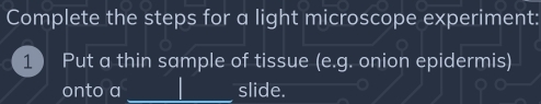 Complete the steps for a light microscope experiment: 
1 ) Put a thin sample of tissue (e.g . onion epidermis) 
onto a _slide.