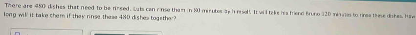 There are 480 dishes that need to be rinsed. Luis can rinse them in 80 minutes by himself. It will take his friend Bruno 120 minutes to rinse these dishes. How 
long will it take them if they rinse these 480 dishes together?